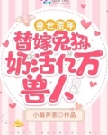 兽世荒年,替嫁兔狲奶活亿万兽人